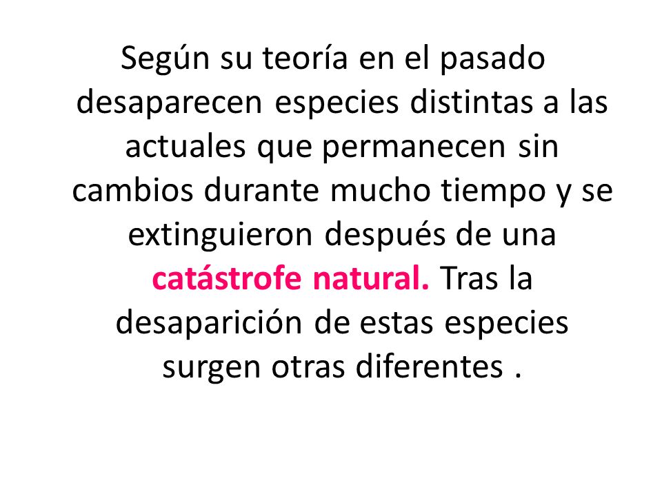 Según su teoría en el pasado desaparecen especies distintas a las actuales que permanecen sin cambios durante mucho tiempo y se extinguieron después de una catástrofe natural.