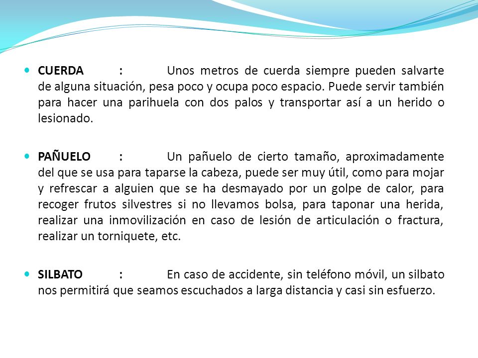 CUERDA : Unos metros de cuerda siempre pueden salvarte de alguna situación, pesa poco y ocupa poco espacio. Puede servir también para hacer una parihuela con dos palos y transportar así a un herido o lesionado.