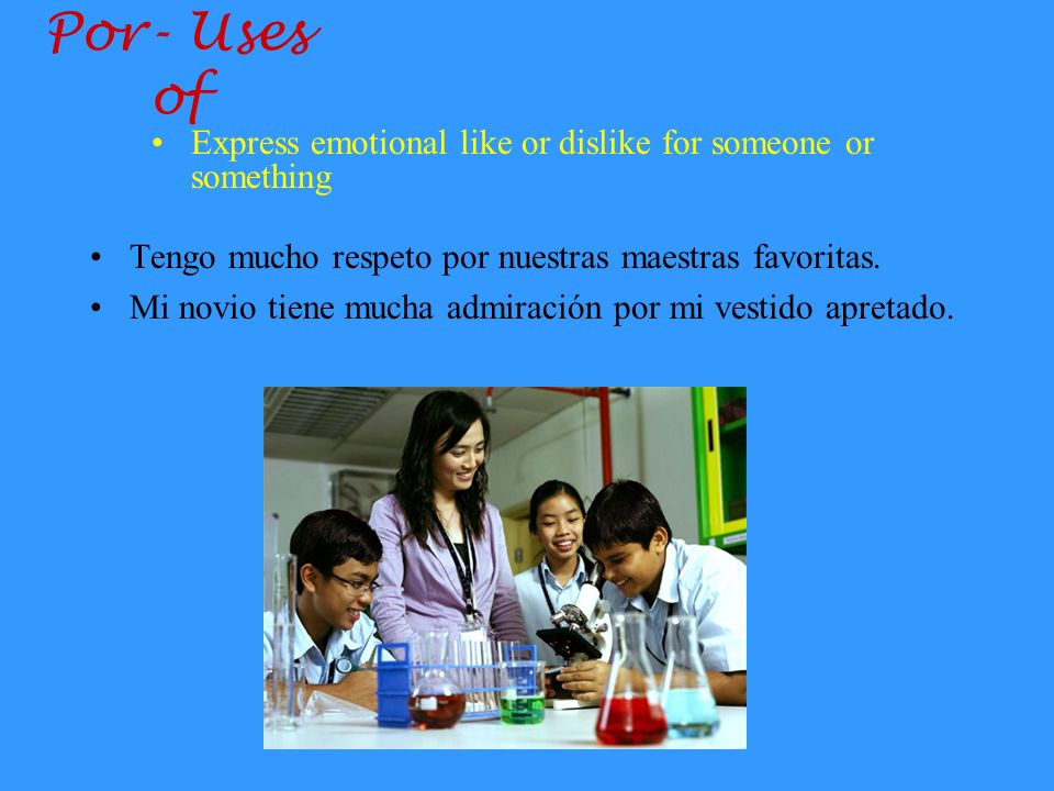 Por- Uses of Express emotional like or dislike for someone or something. Tengo mucho respeto por nuestras maestras favoritas.