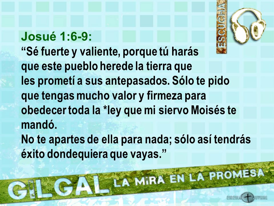 Josué 1:6-9: Sé fuerte y valiente, porque tú harás que este pueblo herede la tierra que les prometí a sus antepasados. Sólo te pido.