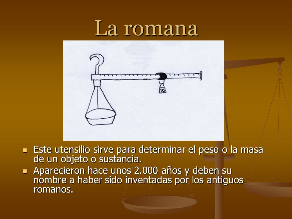 La romana Este utensilio sirve para determinar el peso o la masa de un objeto o sustancia.