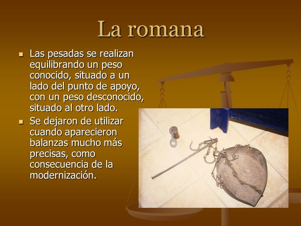 La romana Las pesadas se realizan equilibrando un peso conocido, situado a un lado del punto de apoyo, con un peso desconocido, situado al otro lado.