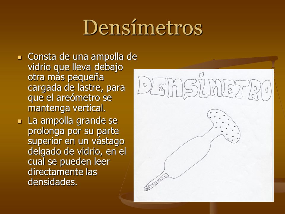 Densímetros Consta de una ampolla de vidrio que lleva debajo otra más pequeña cargada de lastre, para que el areómetro se mantenga vertical.