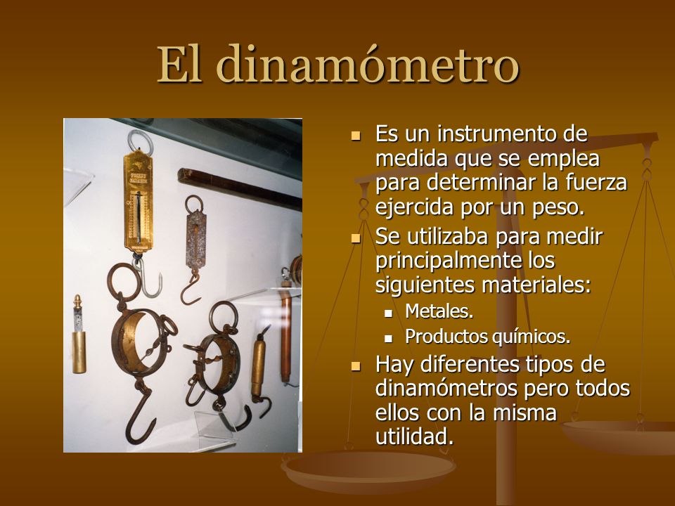 El dinamómetro Es un instrumento de medida que se emplea para determinar la fuerza ejercida por un peso.