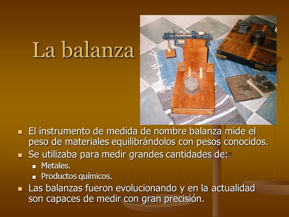 La balanza El instrumento de medida de nombre balanza mide el peso de materiales equilibrándolos con pesos conocidos.