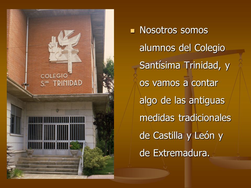 Nosotros somos alumnos del Colegio Santísima Trinidad, y os vamos a contar algo de las antiguas medidas tradicionales de Castilla y León y de Extremadura.