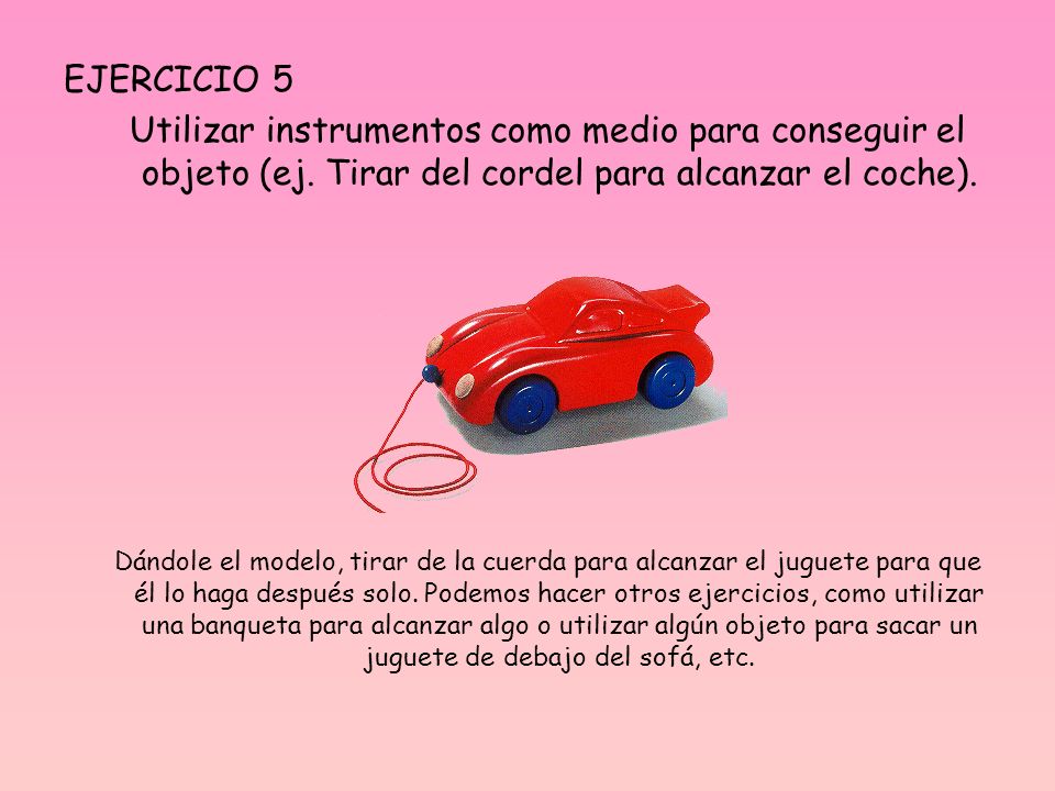 EJERCICIO 5 Utilizar instrumentos como medio para conseguir el objeto (ej. Tirar del cordel para alcanzar el coche).