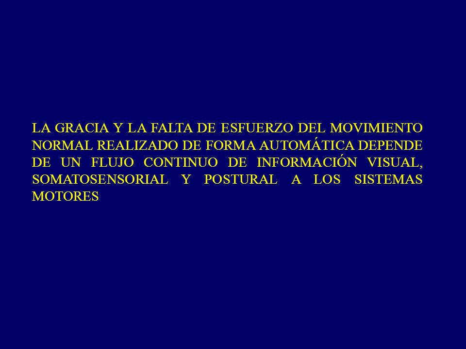 LA GRACIA Y LA FALTA DE ESFUERZO DEL MOVIMIENTO NORMAL REALIZADO DE FORMA AUTOMÁTICA DEPENDE DE UN FLUJO CONTINUO DE INFORMACIÓN VISUAL, SOMATOSENSORIAL Y POSTURAL A LOS SISTEMAS MOTORES