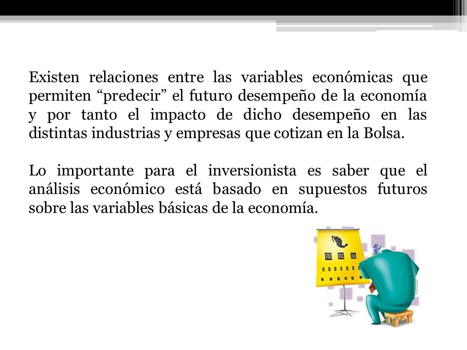 Existen relaciones entre las variables económicas que permiten predecir el futuro desempeño de la economía y por tanto el impacto de dicho desempeño en las distintas industrias y empresas que cotizan en la Bolsa.
