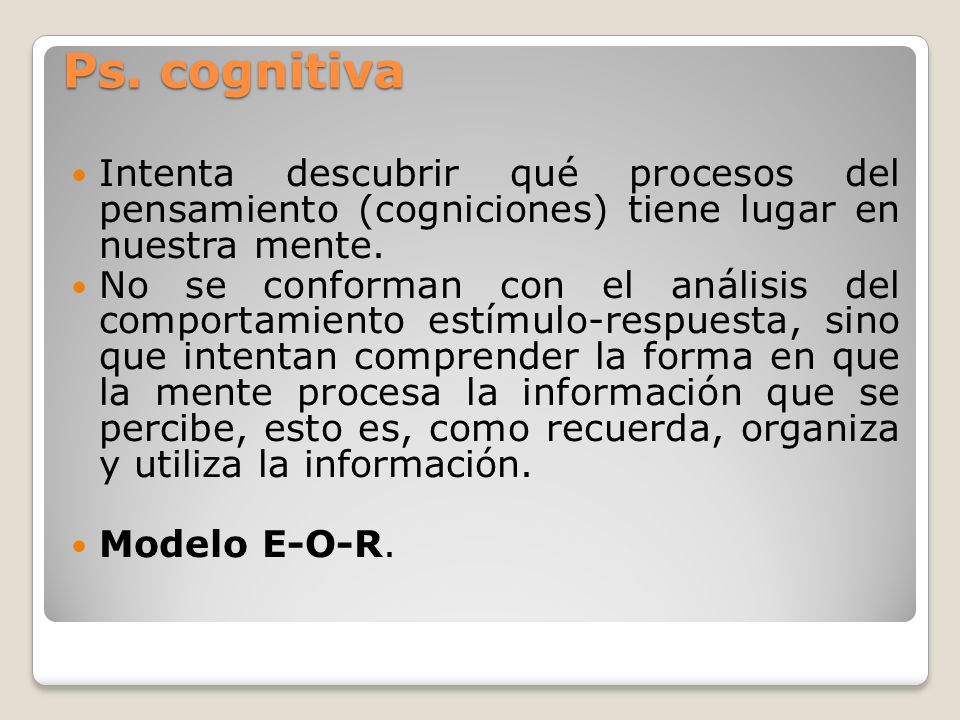 Ps. cognitiva Intenta descubrir qué procesos del pensamiento (cogniciones) tiene lugar en nuestra mente.
