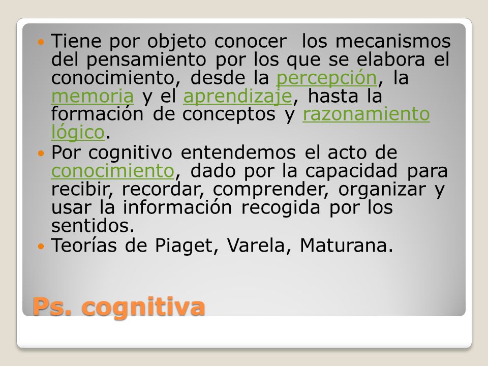 Tiene por objeto conocer los mecanismos del pensamiento por los que se elabora el conocimiento, desde la percepción, la memoria y el aprendizaje, hasta la formación de conceptos y razonamiento lógico.