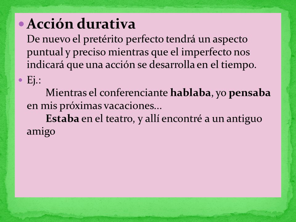 Acción durativa De nuevo el pretérito perfecto tendrá un aspecto puntual y preciso mientras que el imperfecto nos indicará que una acción se desarrolla en el tiempo.