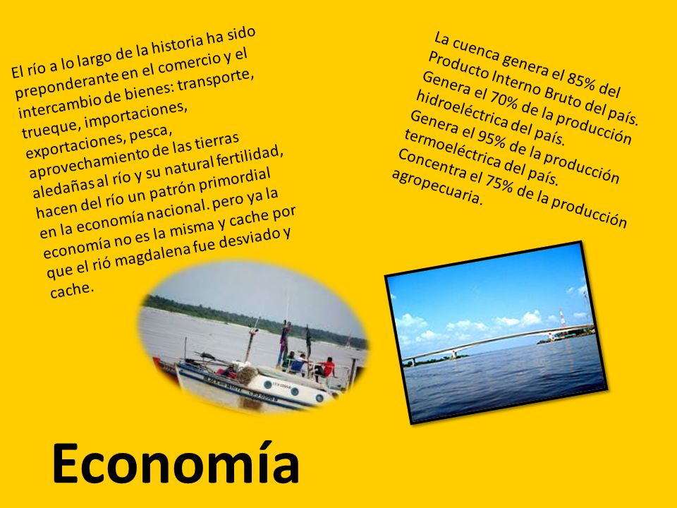 El río a lo largo de la historia ha sido preponderante en el comercio y el intercambio de bienes: transporte, trueque, importaciones, exportaciones, pesca, aprovechamiento de las tierras aledañas al río y su natural fertilidad, hacen del río un patrón primordial en la economía nacional. pero ya la economía no es la misma y cache por que el rió magdalena fue desviado y cache.