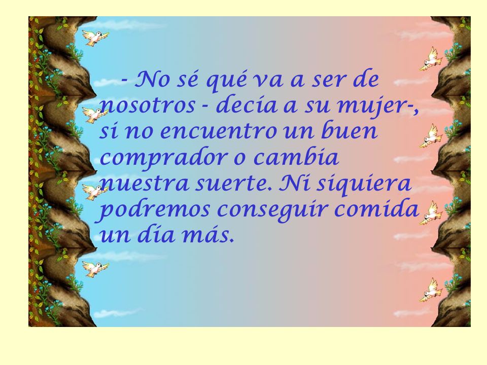 - No sé qué va a ser de nosotros - decía a su mujer-, si no encuentro un buen comprador o cambia nuestra suerte.