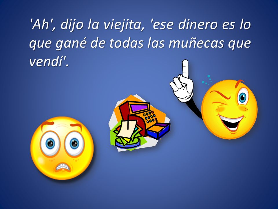 Ah , dijo la viejita, ese dinero es lo que gané de todas las muñecas que vendí .