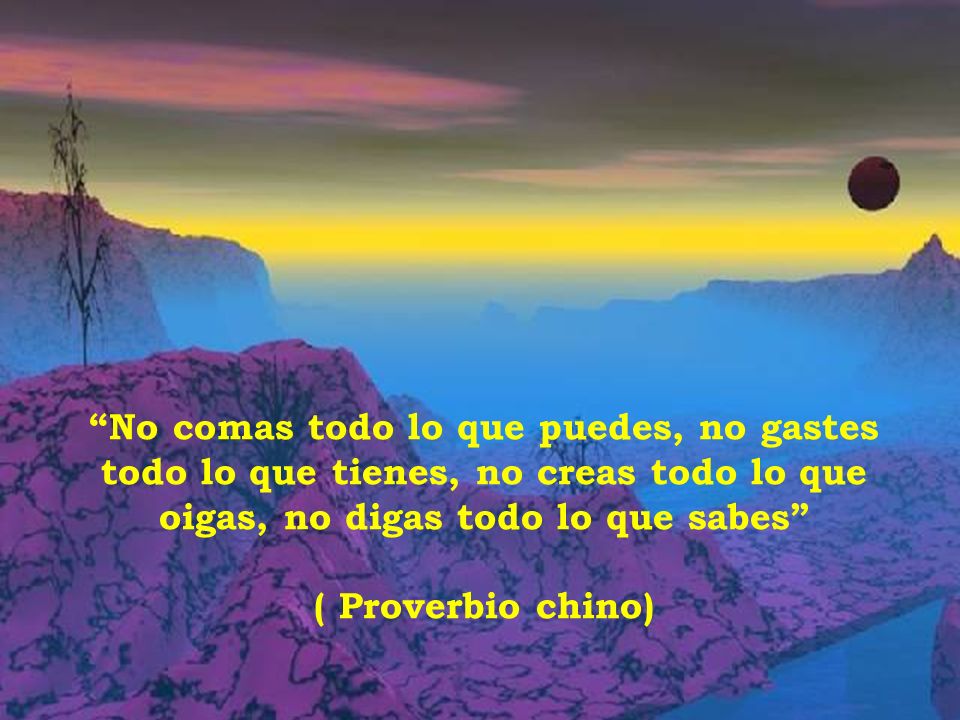 No comas todo lo que puedes, no gastes todo lo que tienes, no creas todo lo que oigas, no digas todo lo que sabes