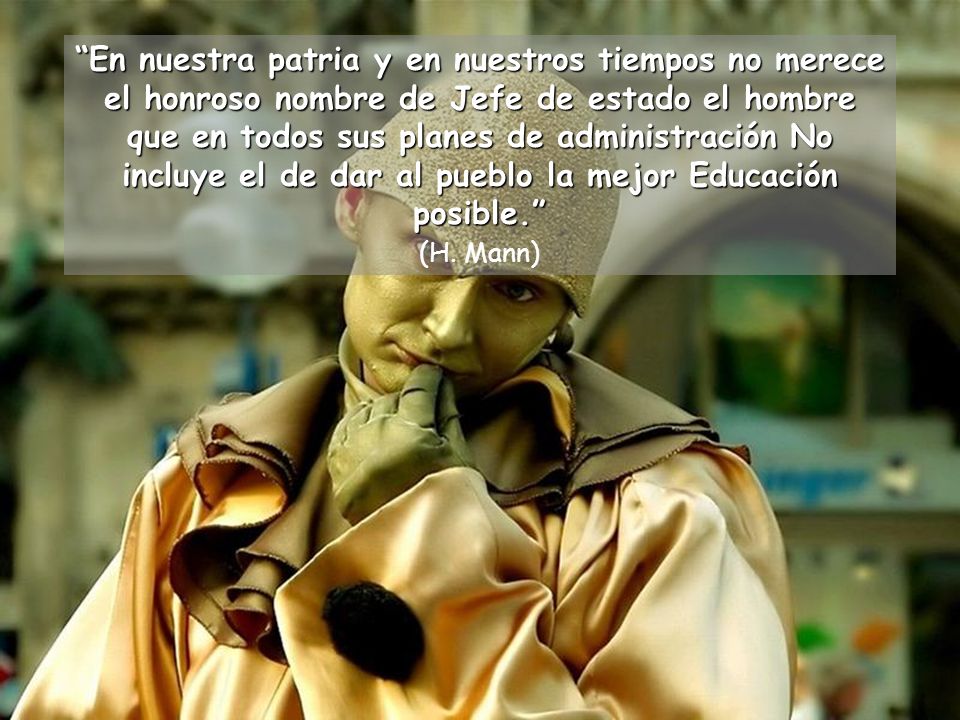 En nuestra patria y en nuestros tiempos no merece el honroso nombre de Jefe de estado el hombre que en todos sus planes de administración No incluye el de dar al pueblo la mejor Educación posible.