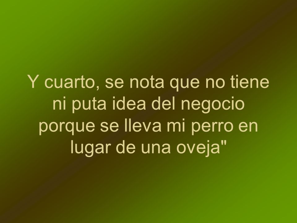 Y cuarto, se nota que no tiene ni puta idea del negocio porque se lleva mi perro en lugar de una oveja