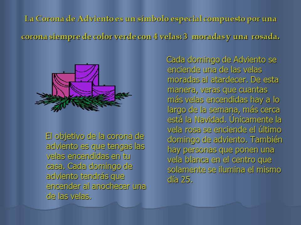 La Corona de Adviento es un símbolo especial compuesto por una corona siempre de color verde con 4 velas: 3 moradas y una rosada.