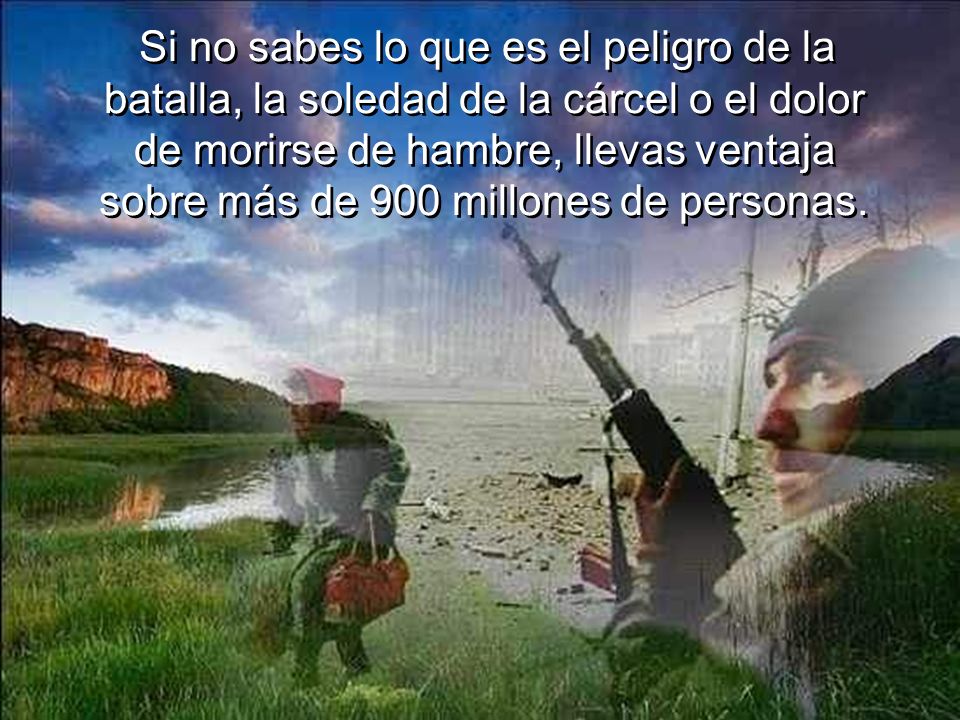 Si no sabes lo que es el peligro de la batalla, la soledad de la cárcel o el dolor de morirse de hambre, llevas ventaja sobre más de 900 millones de personas.