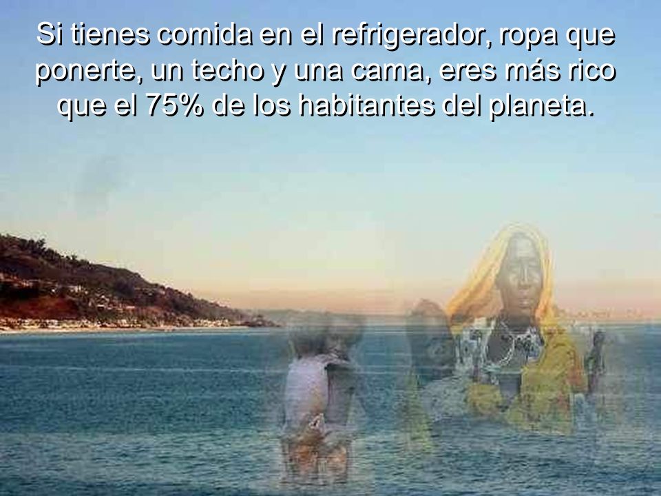 Si tienes comida en el refrigerador, ropa que ponerte, un techo y una cama, eres más rico que el 75% de los habitantes del planeta.