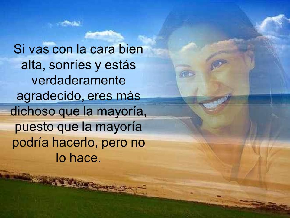 Si vas con la cara bien alta, sonríes y estás verdaderamente agradecido, eres más dichoso que la mayoría, puesto que la mayoría podría hacerlo, pero no lo hace.