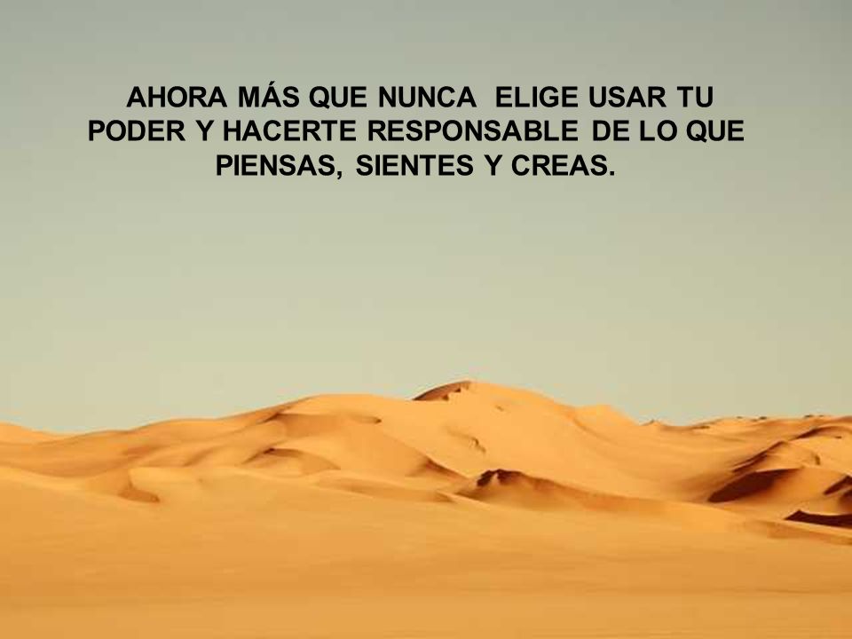 AHORA MÁS QUE NUNCA ELIGE USAR TU PODER Y HACERTE RESPONSABLE DE LO QUE PIENSAS, SIENTES Y CREAS.