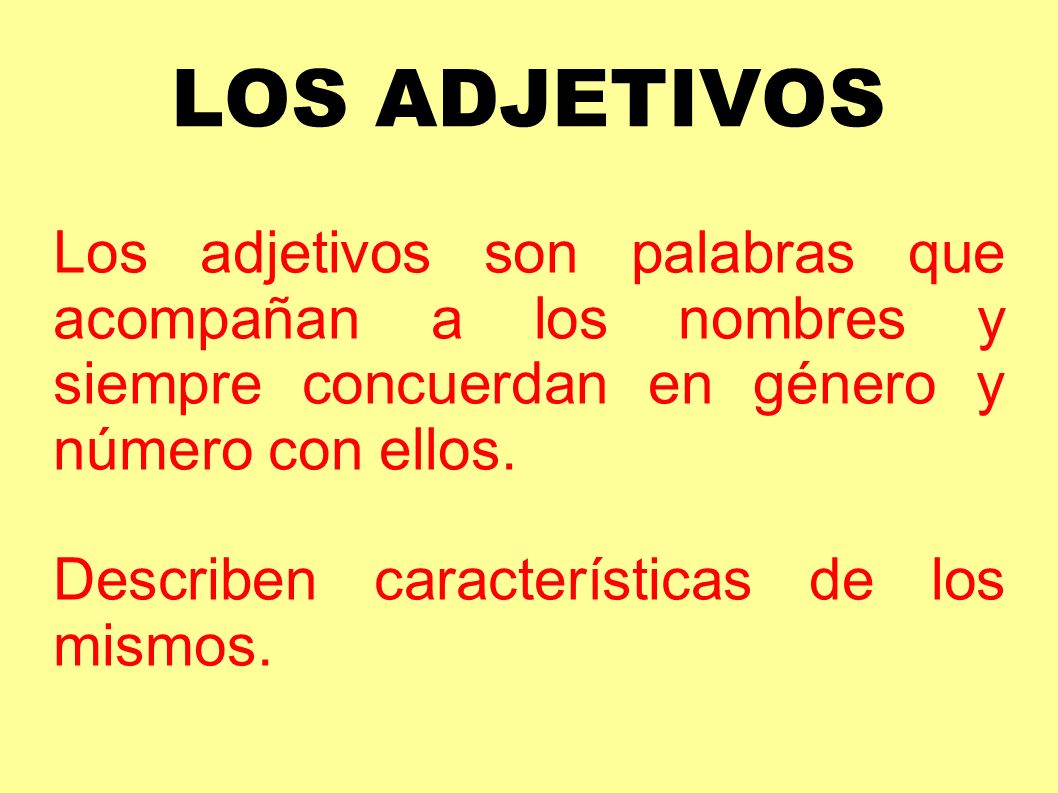 LOS ADJETIVOS Los adjetivos son palabras que acompañan a los nombres y siempre concuerdan en género y número con ellos.