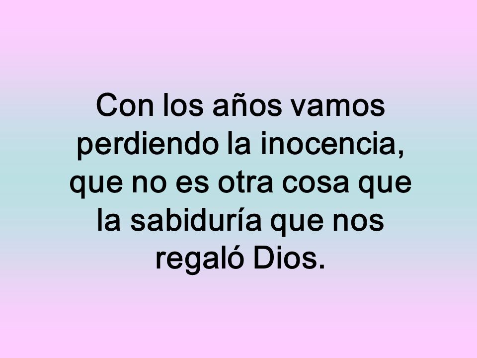 Con los años vamos perdiendo la inocencia, que no es otra cosa que la sabiduría que nos regaló Dios.