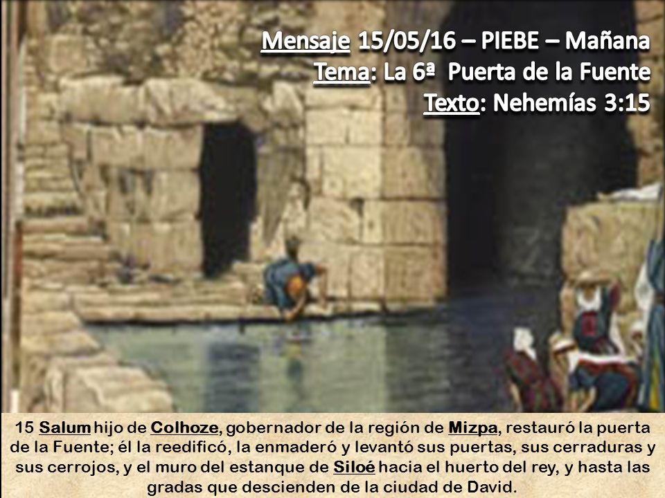 Mensaje 15/05/16 – PIEBE – Mañana Tema: La 6ª Puerta de la Fuente Texto: Nehemías 3:15