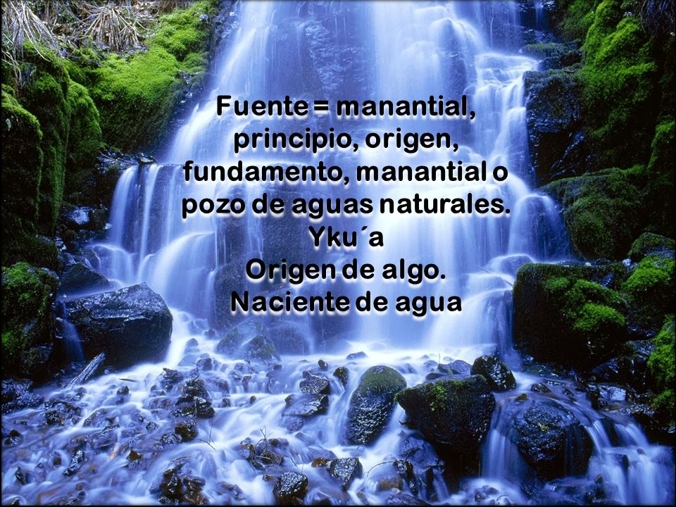 Fuente = manantial, principio, origen, fundamento, manantial o pozo de aguas naturales. Yku´a