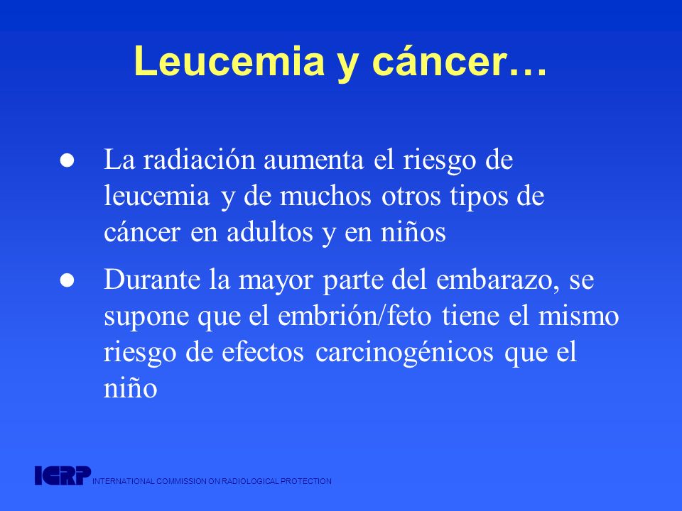 Leucemia y cáncer… La radiación aumenta el riesgo de leucemia y de muchos otros tipos de cáncer en adultos y en niños.