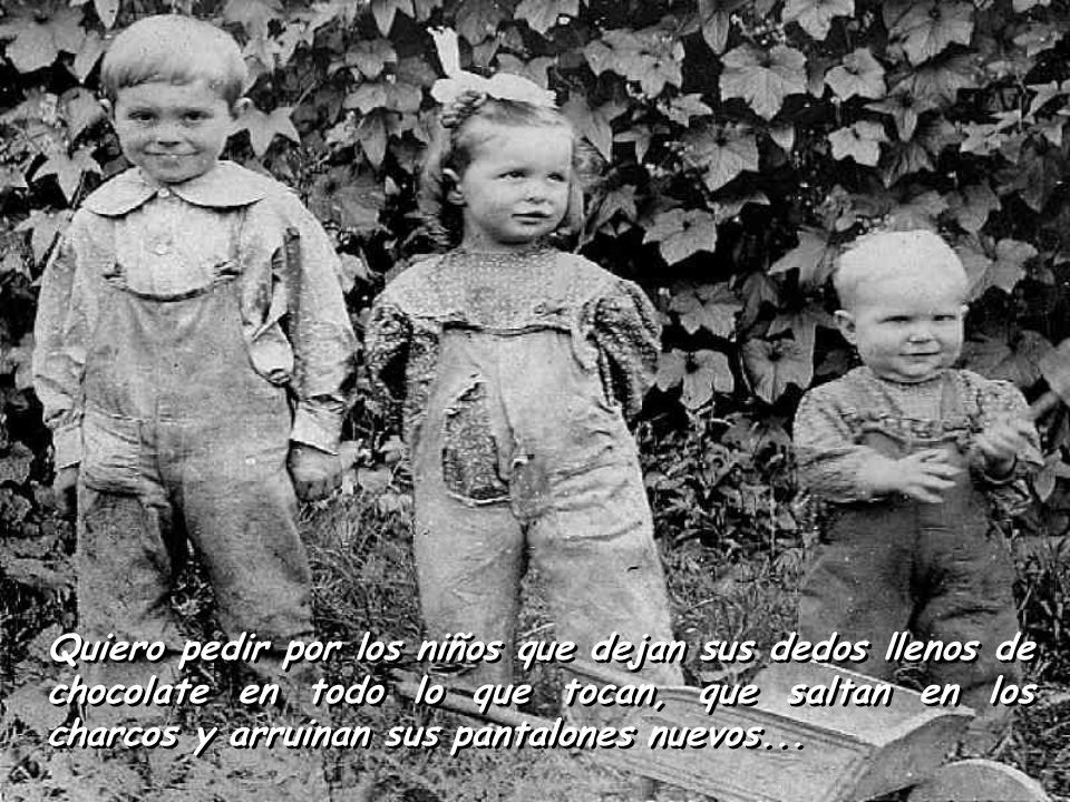 Quiero pedir por los niños que dejan sus dedos llenos de chocolate en todo lo que tocan, que saltan en los charcos y arruinan sus pantalones nuevos...