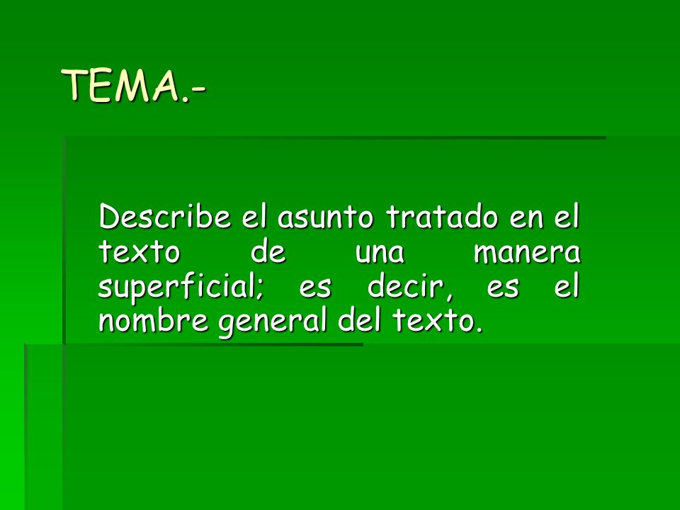TEMA.- Describe el asunto tratado en el texto de una manera superficial; es decir, es el nombre general del texto.