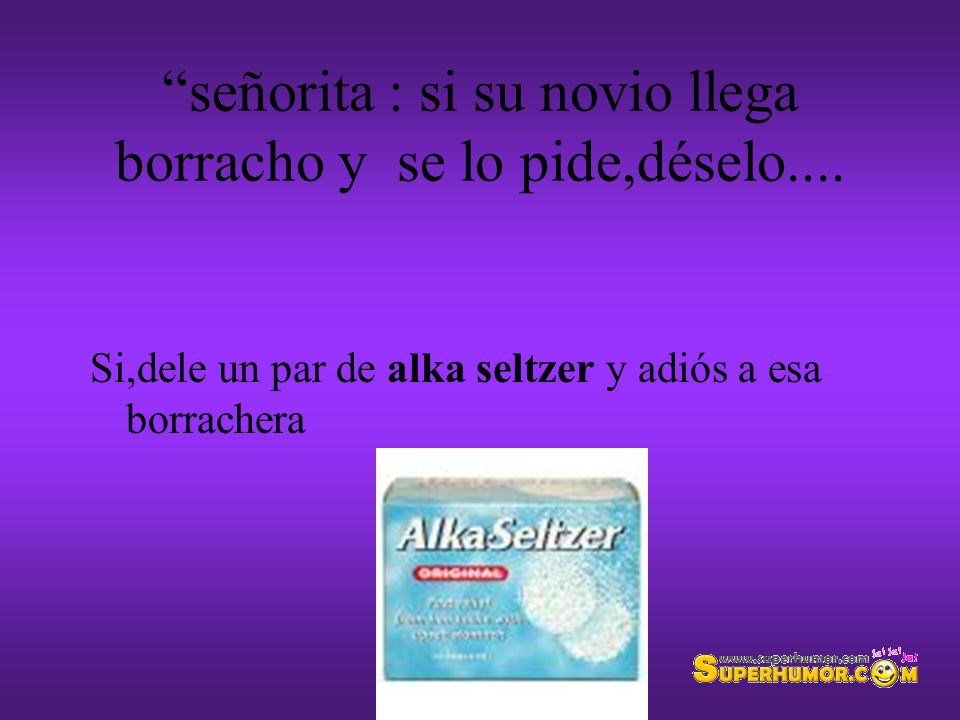 señorita : si su novio llega borracho y se lo pide,déselo....