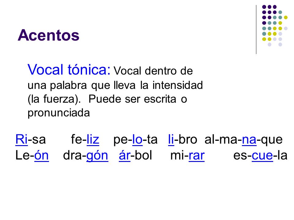 Acentos Vocal tónica: Vocal dentro de una palabra que lleva la intensidad (la fuerza). Puede ser escrita o pronunciada.