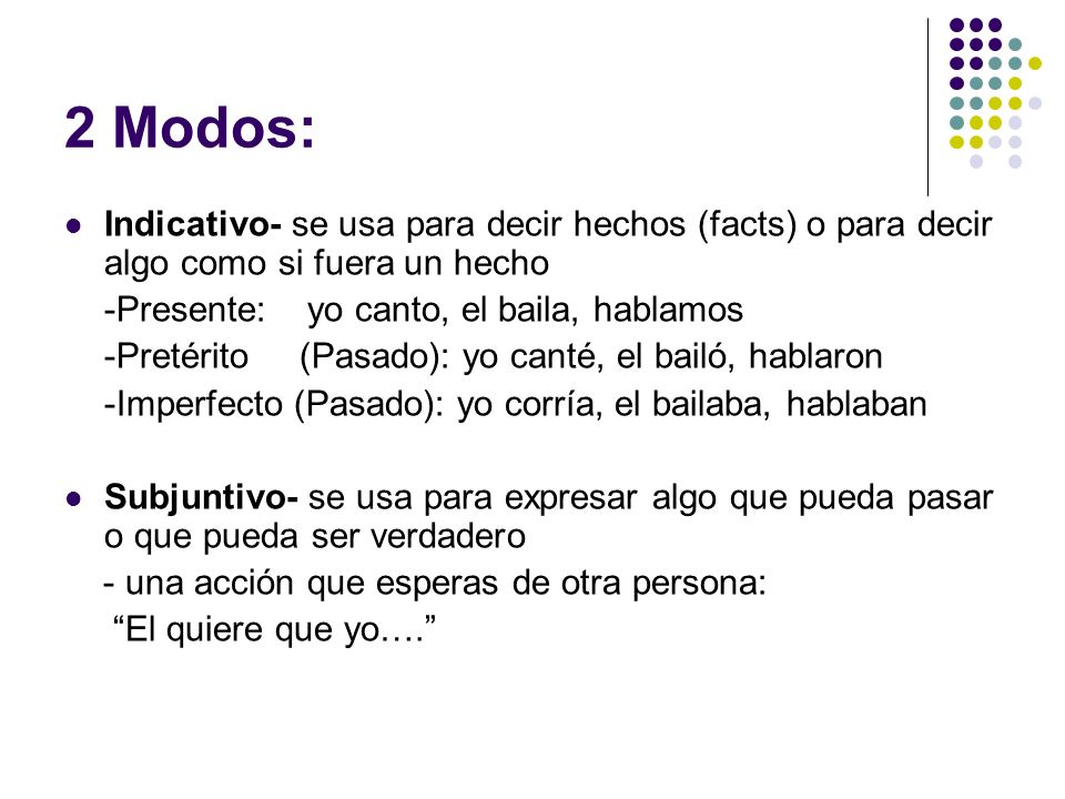 2 Modos: Indicativo- se usa para decir hechos (facts) o para decir algo como si fuera un hecho. -Presente: yo canto, el baila, hablamos.