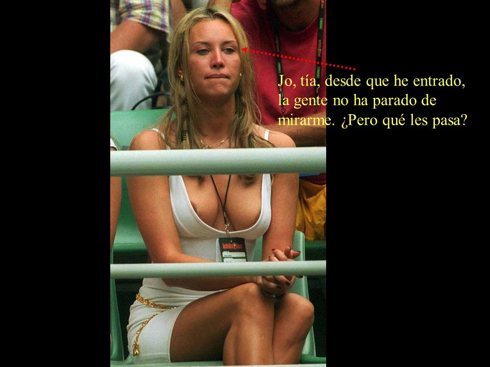 Jo, tía, desde que he entrado, la gente no ha parado de mirarme