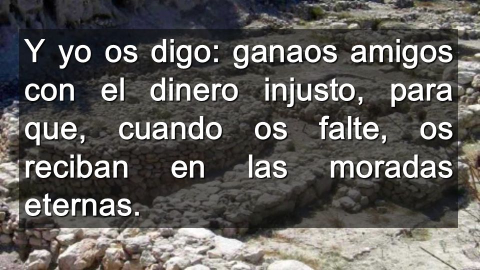 Y yo os digo: ganaos amigos con el dinero injusto, para que, cuando os falte, os reciban en las moradas eternas.