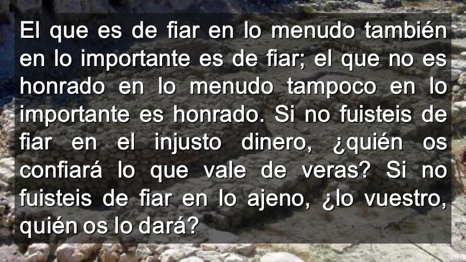 El que es de fiar en lo menudo también en lo importante es de fiar; el que no es honrado en lo menudo tampoco en lo importante es honrado.