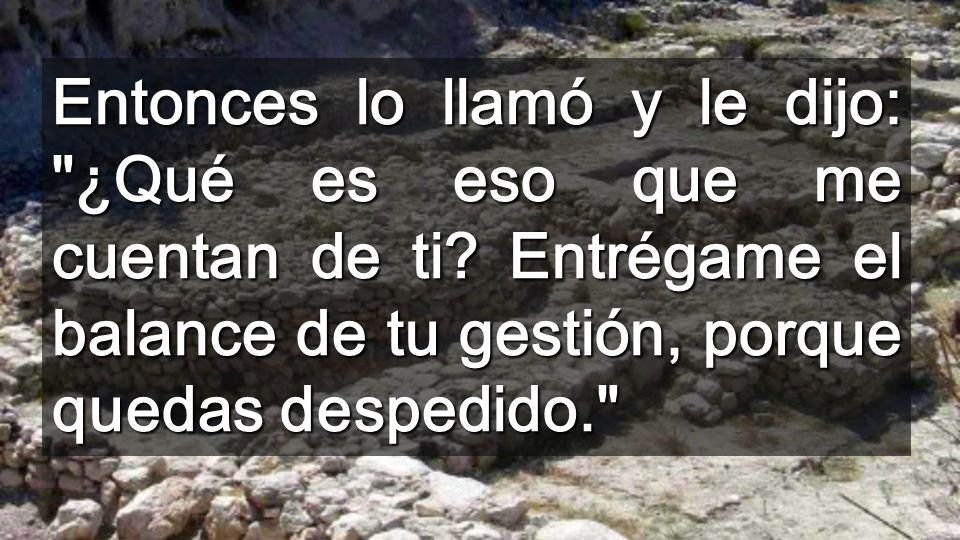 Entonces lo llamó y le dijo: ¿Qué es eso que me cuentan de ti