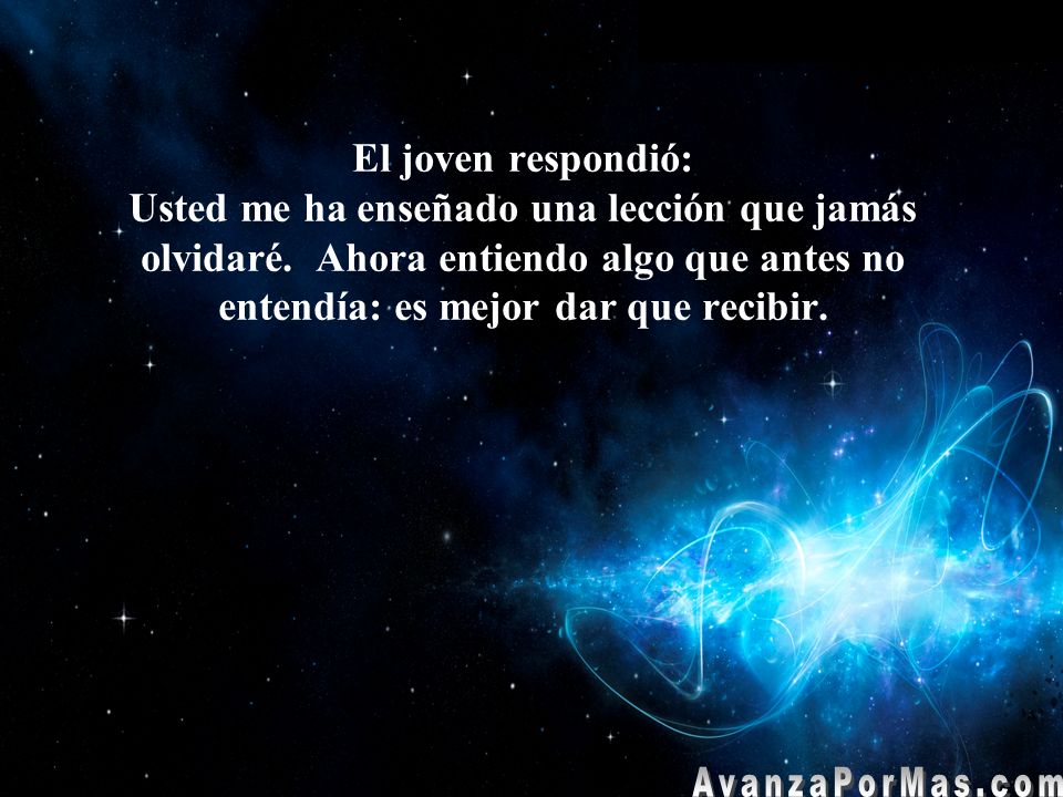 El joven respondió: Usted me ha enseñado una lección que jamás olvidaré. Ahora entiendo algo que antes no entendía: es mejor dar que recibir.