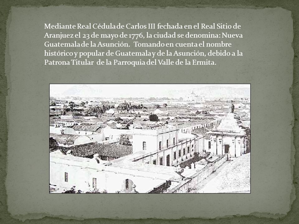 Mediante Real Cédula de Carlos III fechada en el Real Sitio de Aranjuez el 23 de mayo de 1776, la ciudad se denomina: Nueva Guatemala de la Asunción.