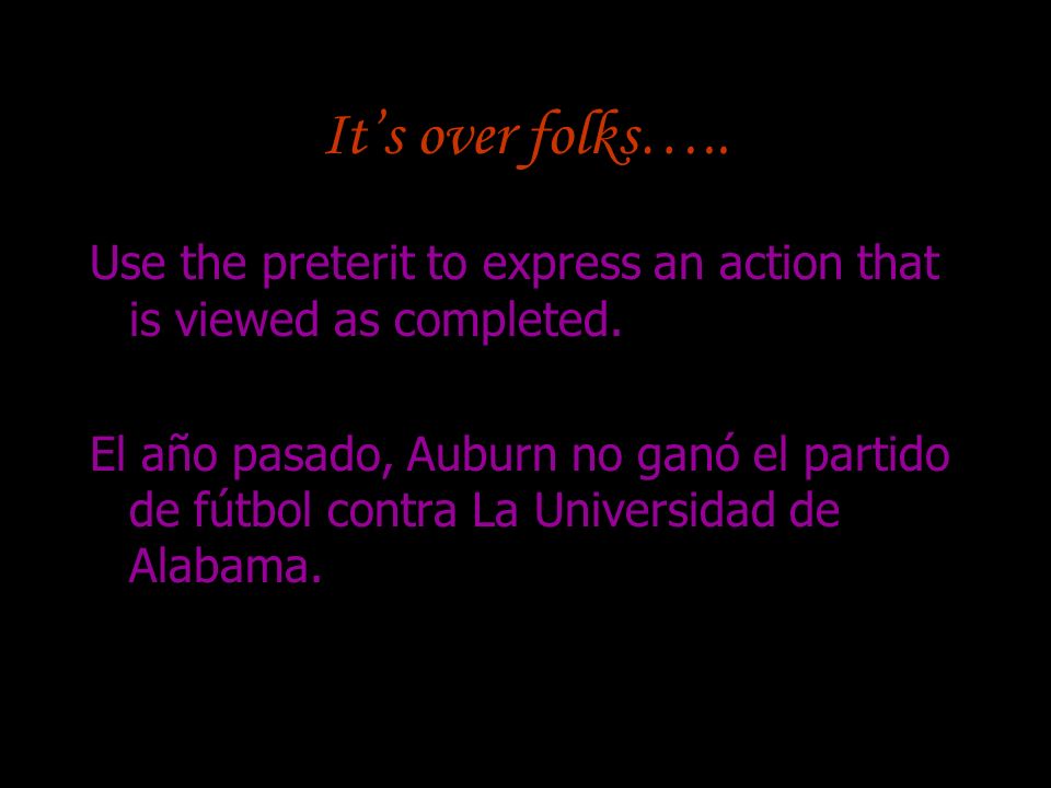 It’s over folks….. Use the preterit to express an action that is viewed as completed.