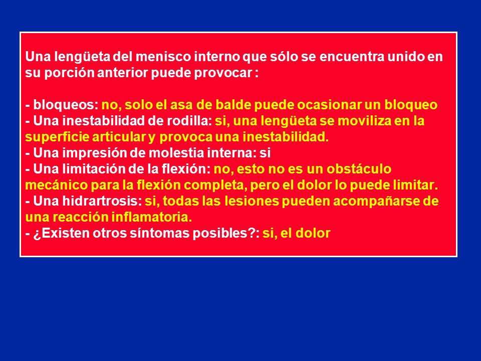 Una lengüeta del menisco interno que sólo se encuentra unido en su porción anterior puede provocar : - bloqueos: no, solo el asa de balde puede ocasionar un bloqueo - Una inestabilidad de rodilla: si, una lengüeta se moviliza en la superficie articular y provoca una inestabilidad.