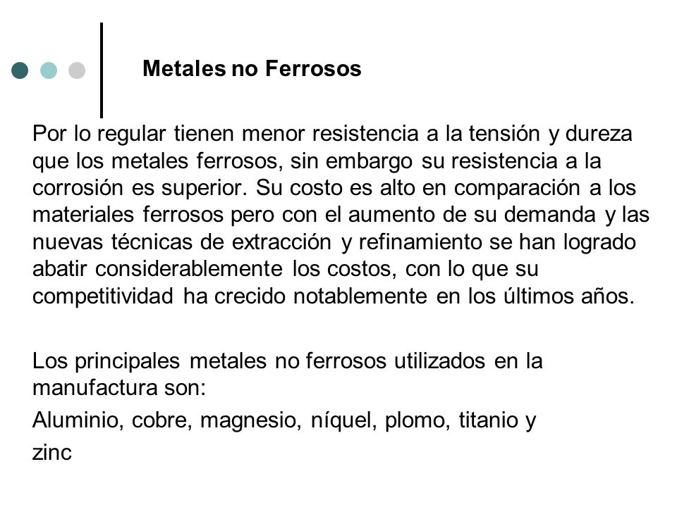 Metales no Ferrosos Por lo regular tienen menor resistencia a la tensión y dureza que los metales ferrosos, sin embargo su resistencia a la corrosión es superior.