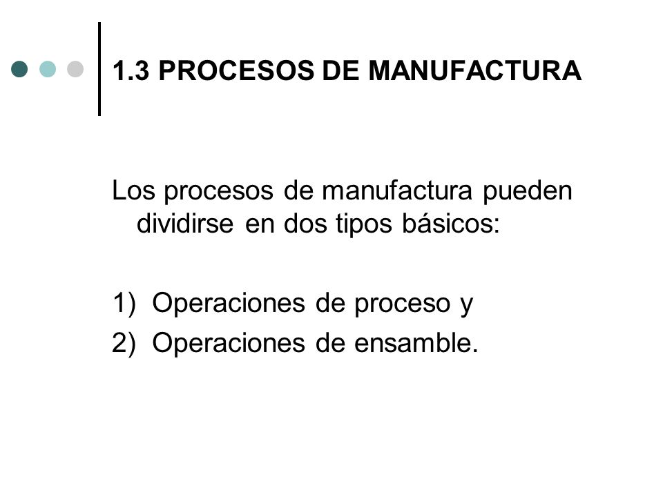 1.3 PROCESOS DE MANUFACTURA Los procesos de manufactura pueden dividirse en dos tipos básicos: 1) Operaciones de proceso y 2) Operaciones de ensamble.