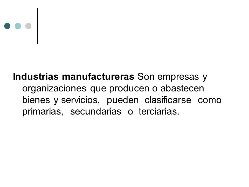 Industrias manufactureras Son empresas y organizaciones que producen o abastecen bienes y servicios, pueden clasificarse como primarias, secundarias o terciarias.