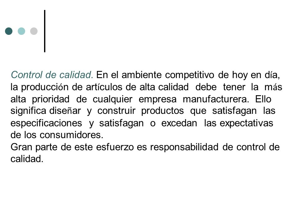 Control de calidad. En el ambiente competitivo de hoy en día, la producción de artículos de alta calidad debe tener la más alta prioridad de cualquier empresa manufacturera. Ello significa diseñar y construir productos que satisfagan las especificaciones y satisfagan o excedan las expectativas de los consumidores.