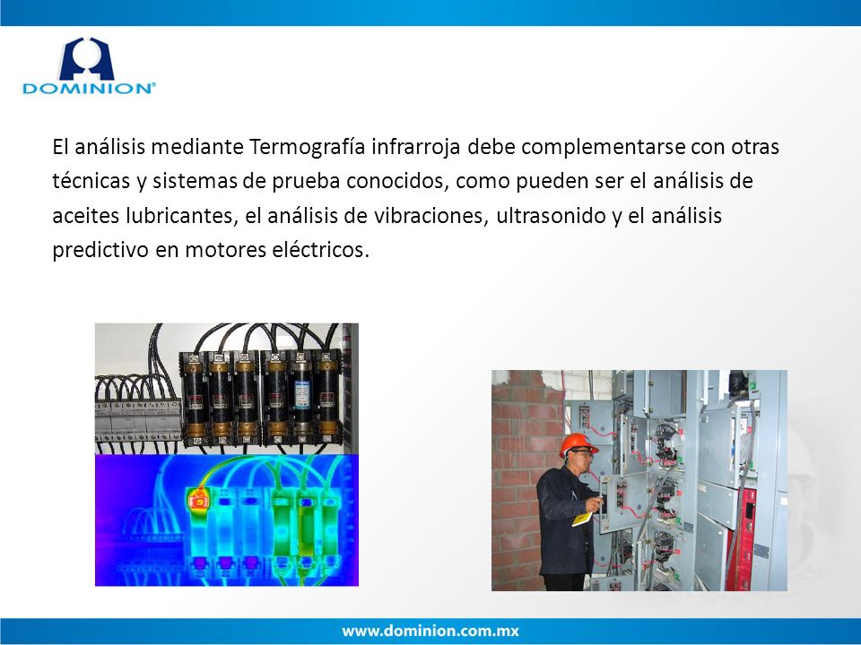 El análisis mediante Termografía infrarroja debe complementarse con otras técnicas y sistemas de prueba conocidos, como pueden ser el análisis de aceites lubricantes, el análisis de vibraciones, ultrasonido y el análisis predictivo en motores eléctricos.